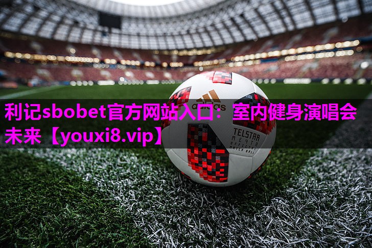 利记sbobet官方网站入口：室内健身演唱会未来