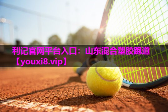 利记官网平台入口：山东混合塑胶跑道
