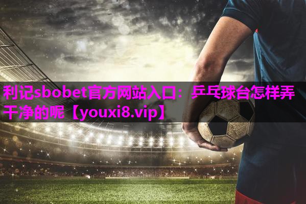 利记sbobet官方网站入口：乒乓球台怎样弄干净的呢