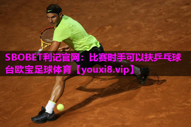 SBOBET利记官网：比赛时手可以扶乒乓球台欧宝足球体育