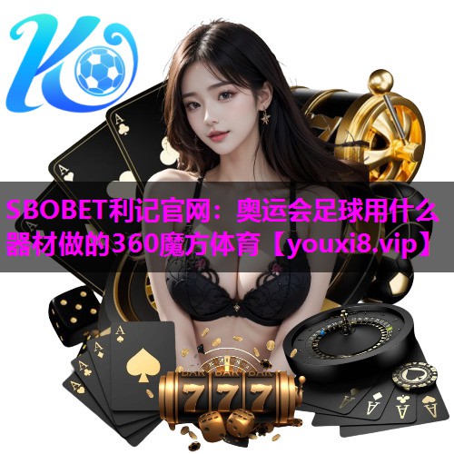 SBOBET利记官网：奥运会足球用什么器材做的360魔方体育