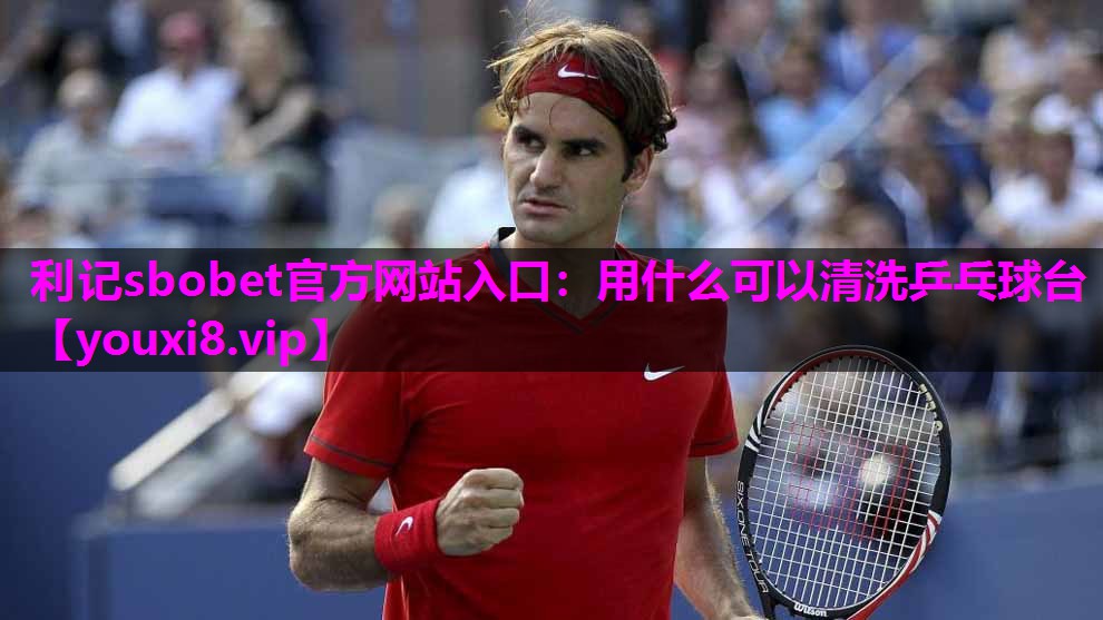 利记sbobet官方网站入口：用什么可以清洗乒乓球台