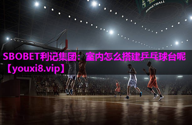 SBOBET利记集团：室内怎么搭建乒乓球台呢