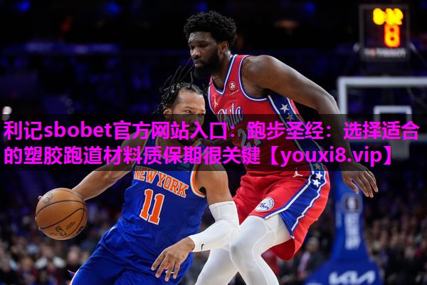 利记sbobet官方网站入口：跑步圣经：选择适合的塑胶跑道材料质保期很关键