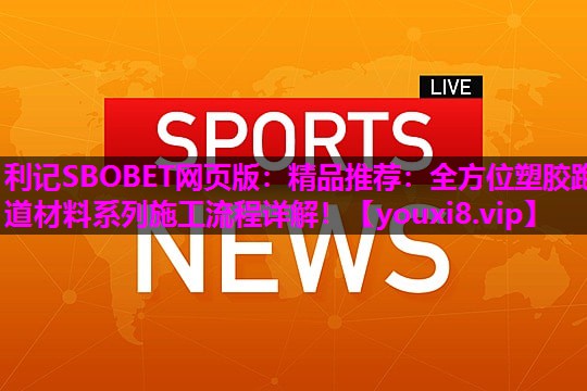 利记SBOBET网页版：精品推荐：全方位塑胶跑道材料系列施工流程详解！