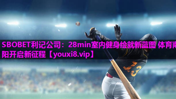 SBOBET利记公司：28min室内健身绘就新蓝图 体育南阳开启新征程