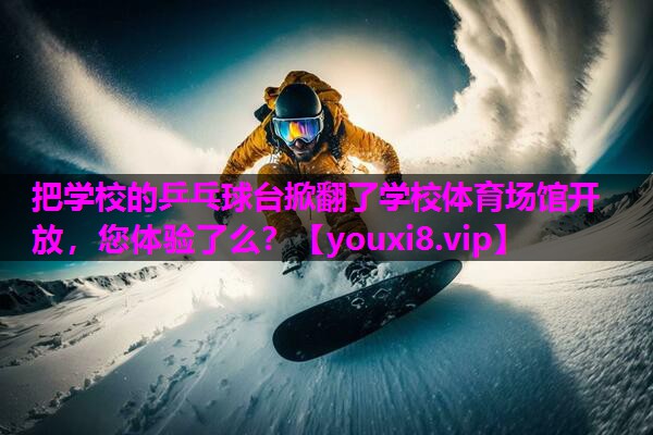把学校的乒乓球台掀翻了学校体育场馆开放，您体验了么？