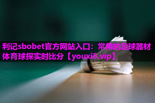 利记sbobet官方网站入口：常用的足球器材体育球探实时比分