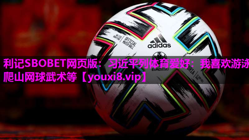 利记SBOBET网页版：习近平列体育爱好：我喜欢游泳爬山网球武术等