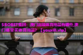 SBOBET集团：澳门高端体育用品有哪些,澳门哪里买体育用品？