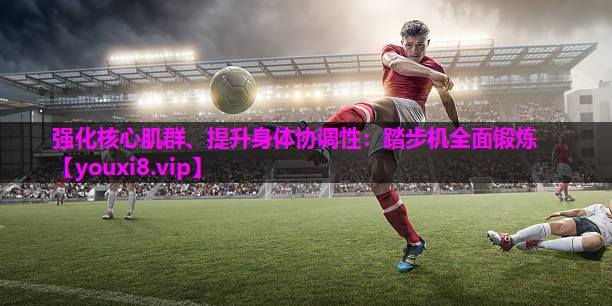 强化核心肌群、提升身体协调性：踏步机全面锻炼