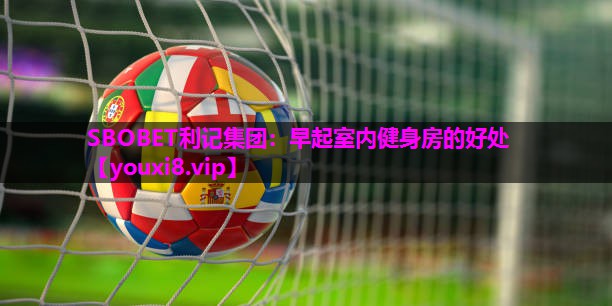 SBOBET利记集团：早起室内健身房的好处
