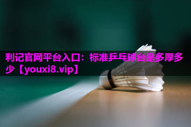 利记官网平台入口：标准乒乓球台是多厚多少