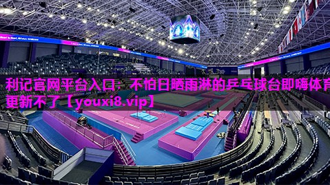 利记官网平台入口：不怕日晒雨淋的乒乓球台即嗨体育更新不了