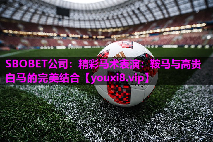 SBOBET公司：精彩马术表演：鞍马与高贵白马的完美结合