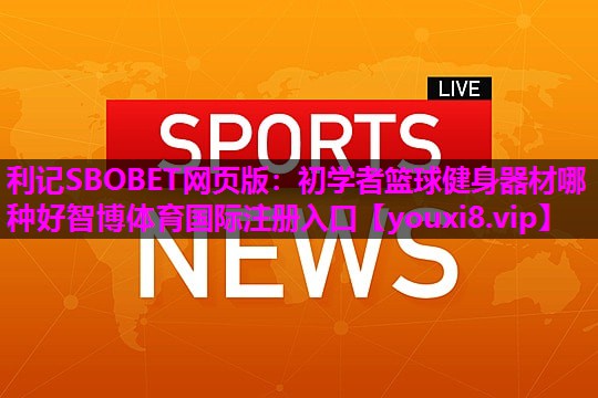 利记SBOBET网页版：初学者篮球健身器材哪种好智博体育国际注册入口
