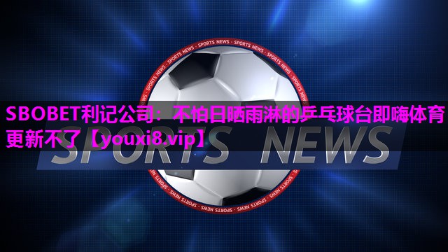 SBOBET利记公司：不怕日晒雨淋的乒乓球台即嗨体育更新不了