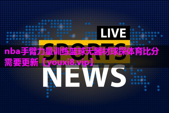 nba手臂力量训练篮球无器材球探体育比分需要更新