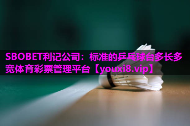 SBOBET利记公司：标准的乒乓球台多长多宽体育彩票管理平台