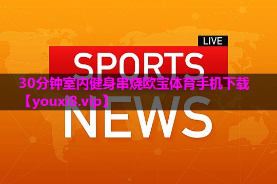 30分钟室内健身串烧欧宝体育手机下载