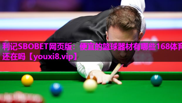利记SBOBET网页版：便宜的篮球器材有哪些168体育还在吗