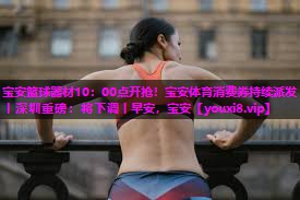 宝安篮球器材10：00点开抢！宝安体育消费券持续派发丨深圳重磅：将下调丨早安，宝安