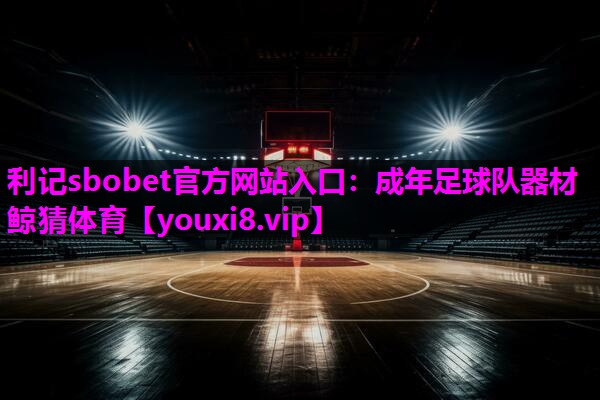 利记sbobet官方网站入口：成年足球队器材鲸猜体育