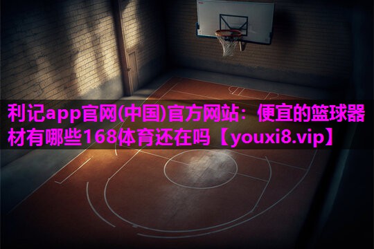 利记app官网(中国)官方网站：便宜的篮球器材有哪些168体育还在吗