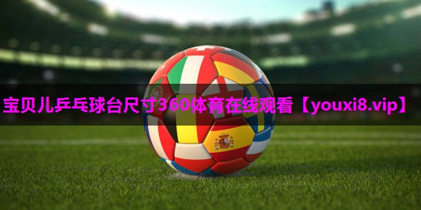 宝贝儿乒乓球台尺寸360体育在线观看