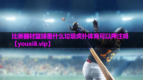 比赛器材篮球是什么垃圾虎扑体育可以押注吗
