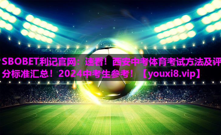 SBOBET利记官网：速看！西安中考体育考试方法及评分标准汇总！2024中考生参考！