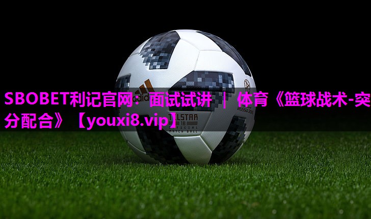 SBOBET利记官网：面试试讲 ｜ 体育《篮球战术-突分配合》