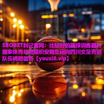SBOBET利记官网：比较好的篮球训练器材国家体育总局组织安踏集团向四川女足青训队伍捐赠装备