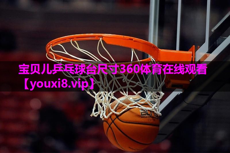 宝贝儿乒乓球台尺寸360体育在线观看