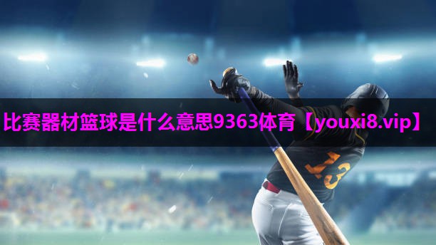 比赛器材篮球是什么意思9363体育