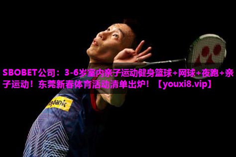 SBOBET公司：3-6岁室内亲子运动健身篮球+网球+夜跑+亲子运动！东莞新春体育活动清单出炉！