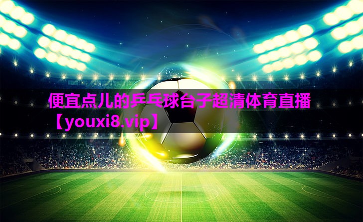 便宜点儿的乒乓球台子超清体育直播
