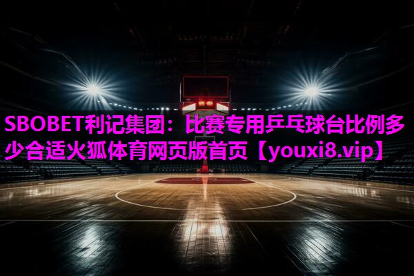 SBOBET利记集团：比赛专用乒乓球台比例多少合适火狐体育网页版首页