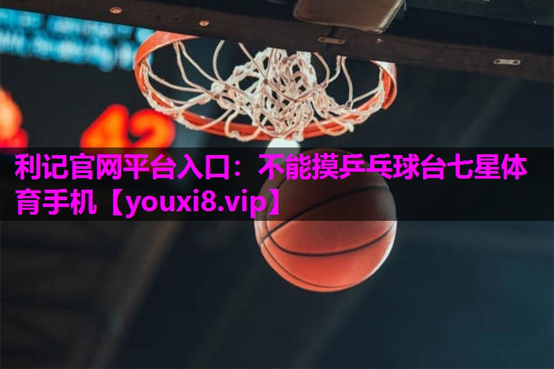 利记官网平台入口：不能摸乒乓球台七星体育手机