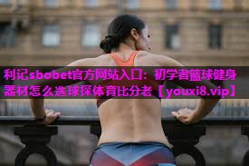 利记sbobet官方网站入口：初学者篮球健身器材怎么选球探体育比分老