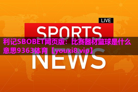 利记SBOBET网页版：比赛器材篮球是什么意思9363体育