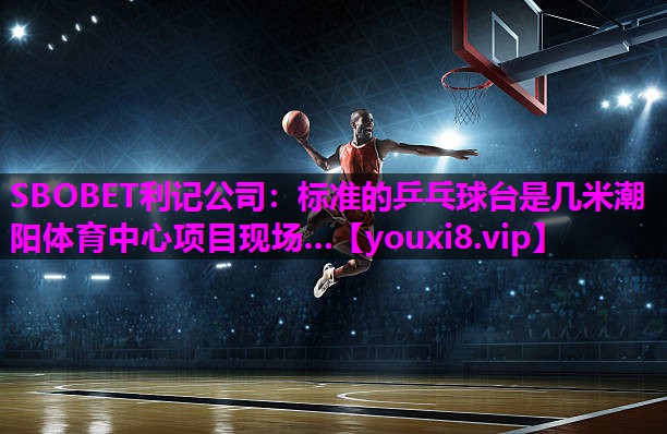 SBOBET利记公司：标准的乒乓球台是几米潮阳体育中心项目现场…