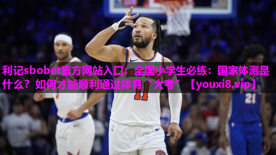 利记sbobet官方网站入口：全国小学生必练：国家体测是什么？如何才能顺利通过体育“大考”