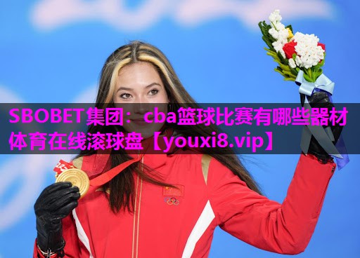 SBOBET集团：cba篮球比赛有哪些器材体育在线滚球盘