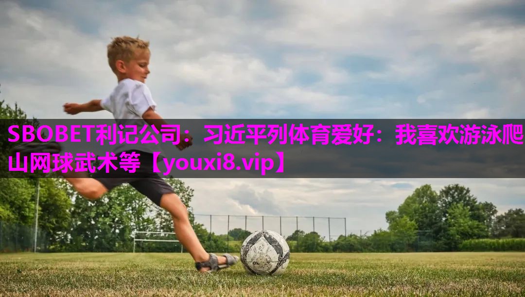 SBOBET利记公司：习近平列体育爱好：我喜欢游泳爬山网球武术等