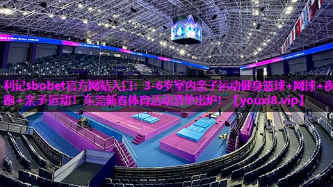 利记sbobet官方网站入口：3-6岁室内亲子运动健身篮球+网球+夜跑+亲子运动！东莞新春体育活动清单出炉！