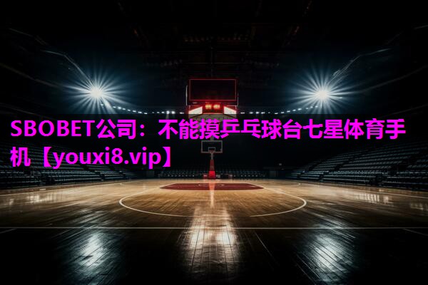 SBOBET公司：不能摸乒乓球台七星体育手机