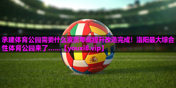 承建体育公园需要什么资质年底提升改造完成！洛阳最大综合性体育公园来了……