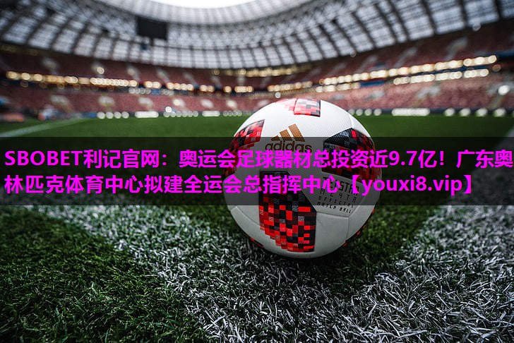 SBOBET利记官网：奥运会足球器材总投资近9.7亿！广东奥林匹克体育中心拟建全运会总指挥中心