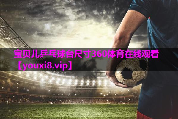 宝贝儿乒乓球台尺寸360体育在线观看